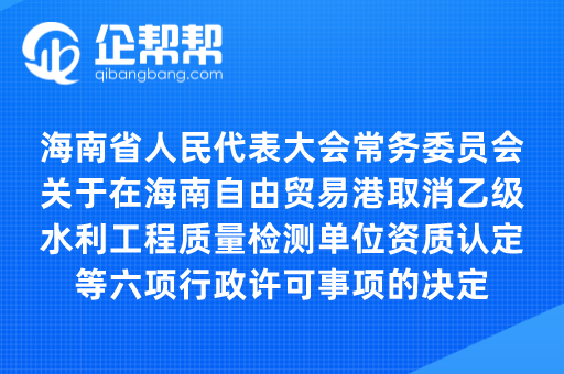 海南省人民代表大会常务委员会关于在海南自由贸易港取消乙级水利工程质量检测单位 资质认定等六项行政许可事项的决定